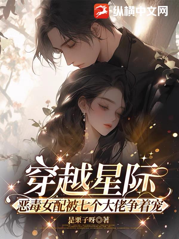 穿越星际，恶毒女配被七个大佬争着宠
